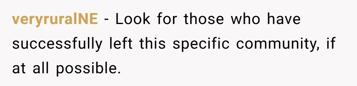 veryruralNE − Look for those who have successfully left this specific community, if at all possible.