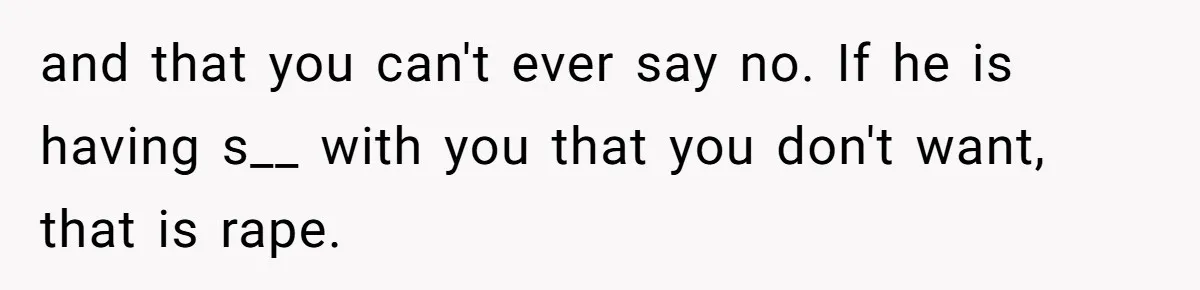 and that you can't ever say no. If he is having s__ with you that you don't want, that is rape.
