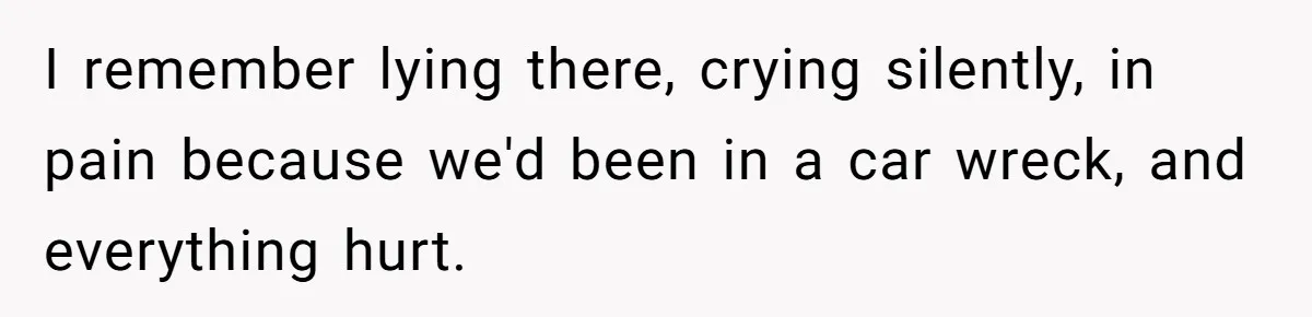 I remember lying there, crying silently, in pain because we'd been in a car wreck, and everything hurt.