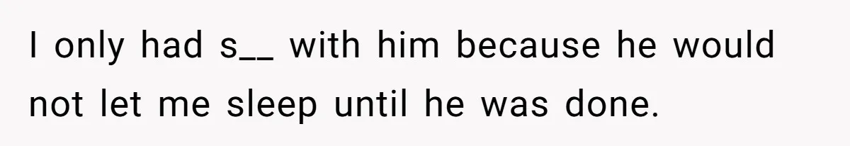 I only had s__ with him because he would not let me sleep until he was done.