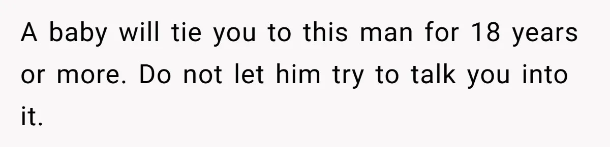 A baby will tie you to this man for 18 years or more. Do not let him try to talk you into it.
