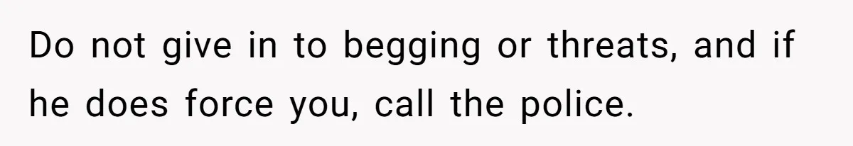 Do not give in to begging or threats, and if he does force you, call the police.