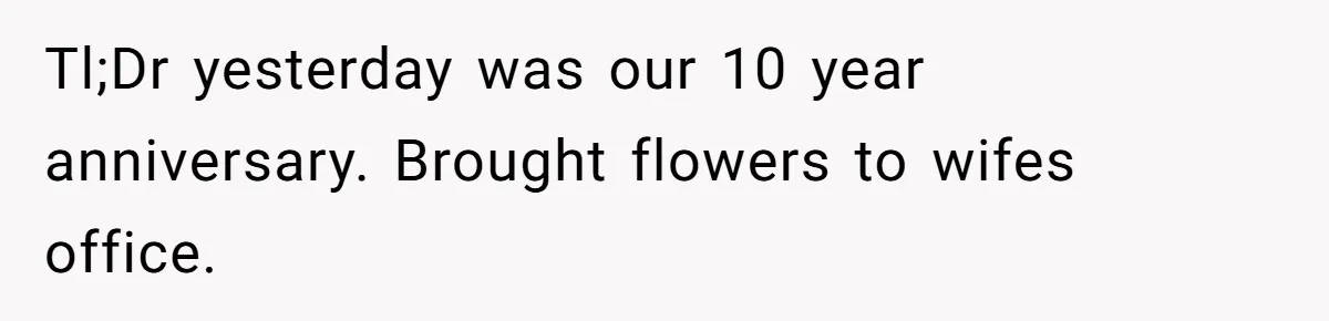 Husband Catches Wife Getting Cozy With Coworker On Their Anniversary, Still Says He Wants To Fix The Marriage Tl;Dr yesterday was our 10 year anniversary. Brought flowers to wifes office.