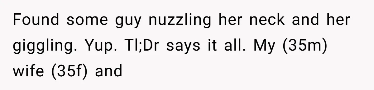 Husband Catches Wife Getting Cozy With Coworker On Their Anniversary, Still Says He Wants To Fix The Marriage Found some guy nuzzling her neck and her giggling. Yup. Tl;Dr says it all. My (35m) wife (35f) and