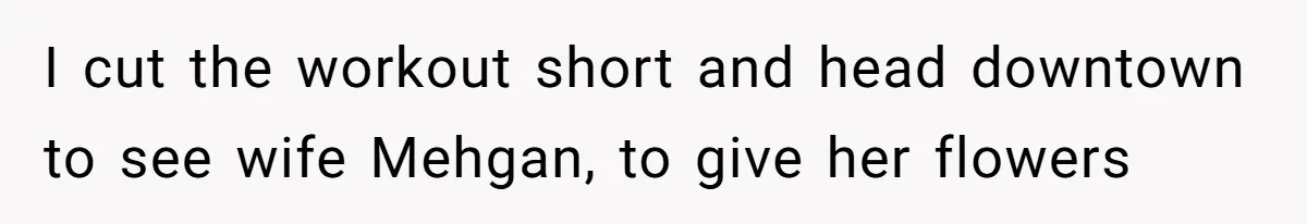 Husband Catches Wife Getting Cozy With Coworker On Their Anniversary, Still Says He Wants To Fix The Marriage I cut the workout short and head downtown to see wife Mehgan, to give her flowers