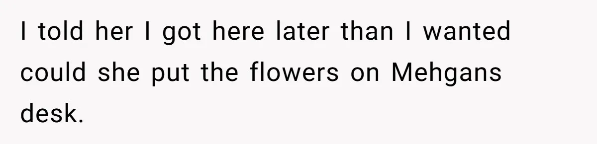 Husband Catches Wife Getting Cozy With Coworker On Their Anniversary, Still Says He Wants To Fix The Marriage I told her I got here later than I wanted could she put the flowers on Mehgans desk.