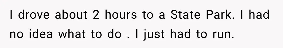 Husband Catches Wife Getting Cozy With Coworker On Their Anniversary, Still Says He Wants To Fix The Marriage I drove about 2 hours to a State Park. I had no idea what to do . I just had to run.
