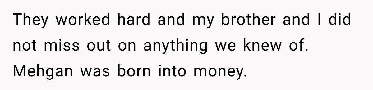 Husband Catches Wife Getting Cozy With Coworker On Their Anniversary, Still Says He Wants To Fix The Marriage They worked hard and my brother and I did not miss out on anything we knew of. Mehgan was born into money.