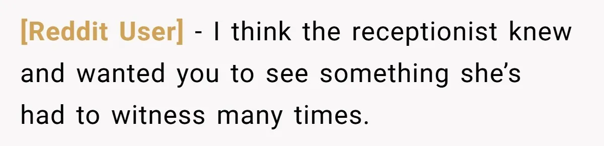 [Reddit User] − I think the receptionist knew and wanted you to see something she’s had to witness many times.