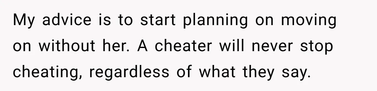 Husband Catches Wife Getting Cozy With Coworker On Their Anniversary, Still Says He Wants To Fix The Marriage My advice is to start planning on moving on without her. A cheater will never stop cheating, regardless of what they say.