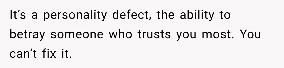 Husband Catches Wife Getting Cozy With Coworker On Their Anniversary, Still Says He Wants To Fix The Marriage It’s a personality defect, the ability to betray someone who trusts you most. You can’t fix it.