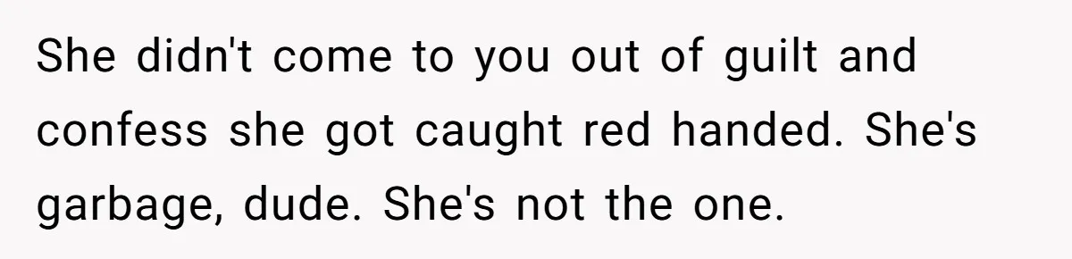 Husband Catches Wife Getting Cozy With Coworker On Their Anniversary, Still Says He Wants To Fix The Marriage She didn't come to you out of guilt and confess she got caught red handed. She's garbage, dude. She's not the one.