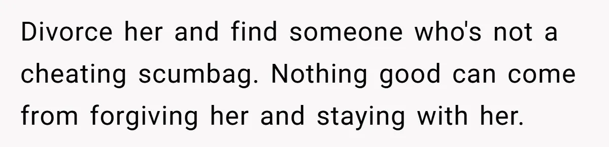 Husband Catches Wife Getting Cozy With Coworker On Their Anniversary, Still Says He Wants To Fix The Marriage Divorce her and find someone who's not a cheating scumbag. Nothing good can come from forgiving her and staying with her.