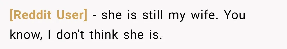 [Reddit User] − she is still my wife. You know, I don't think she is.