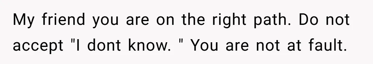 Husband Catches Wife Getting Cozy With Coworker On Their Anniversary, Still Says He Wants To Fix The Marriage My friend you are on the right path. Do not accept "I dont know. " You are not at fault.