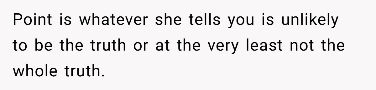 Husband Catches Wife Getting Cozy With Coworker On Their Anniversary, Still Says He Wants To Fix The Marriage Point is whatever she tells you is unlikely to be the truth or at the very least not the whole truth.