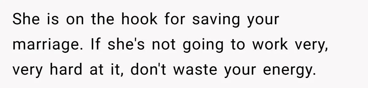 Husband Catches Wife Getting Cozy With Coworker On Their Anniversary, Still Says He Wants To Fix The Marriage She is on the hook for saving your marriage. If she's not going to work very, very hard at it, don't waste your energy.