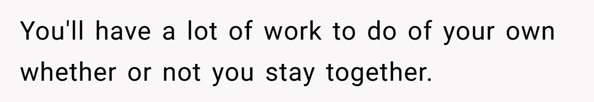 Husband Catches Wife Getting Cozy With Coworker On Their Anniversary, Still Says He Wants To Fix The Marriage You'll have a lot of work to do of your own whether or not you stay together.