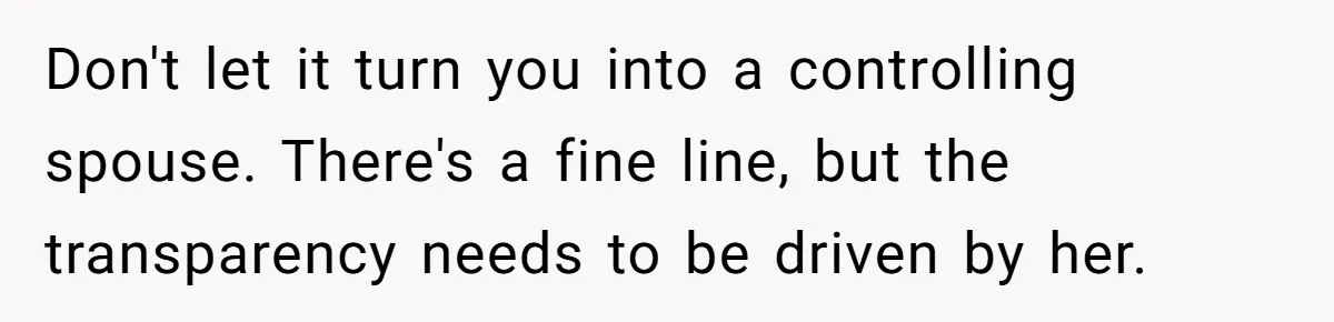 Husband Catches Wife Getting Cozy With Coworker On Their Anniversary, Still Says He Wants To Fix The Marriage Don't let it turn you into a controlling spouse. There's a fine line, but the transparency needs to be driven by her.