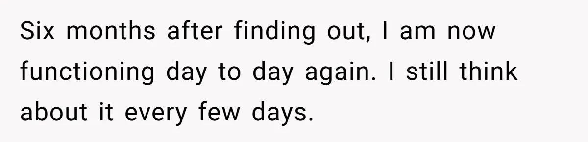 Husband Catches Wife Getting Cozy With Coworker On Their Anniversary, Still Says He Wants To Fix The Marriage Six months after finding out, I am now functioning day to day again. I still think about it every few days.