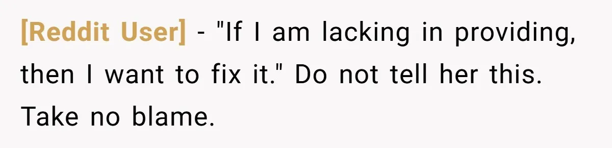 [Reddit User] − "If I am lacking in providing, then I want to fix it." Do not tell her this. Take no blame.