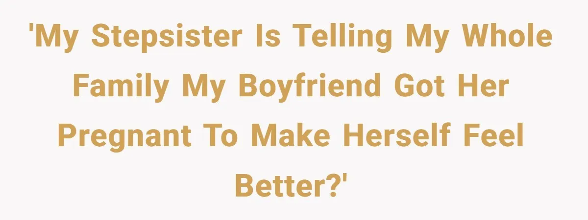 'My stepsister is telling my whole family my boyfriend got her pregnant to make herself feel better?'