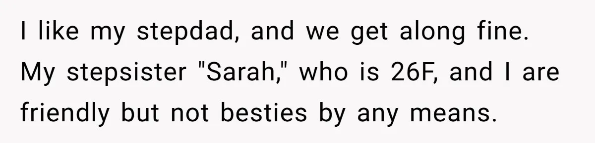 I like my stepdad, and we get along fine. My stepsister "Sarah," who is 26F, and I are friendly but not besties by any means.