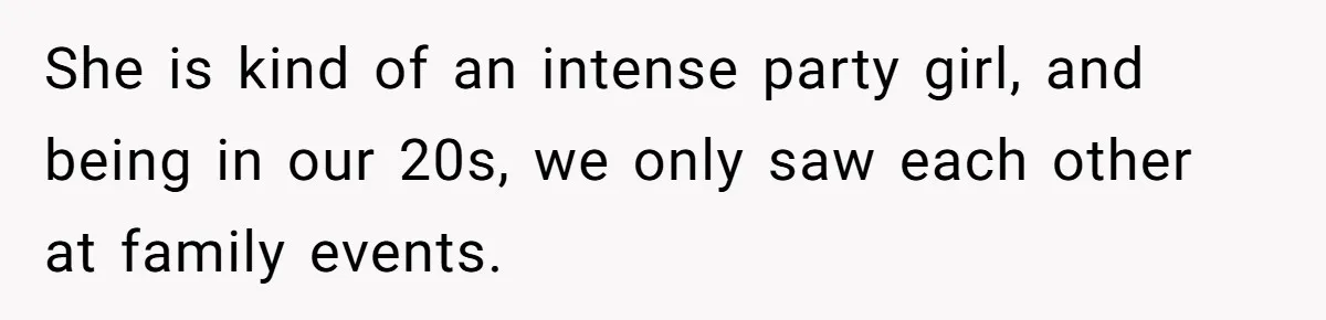 She is kind of an intense party girl, and being in our 20s, we only saw each other at family events.