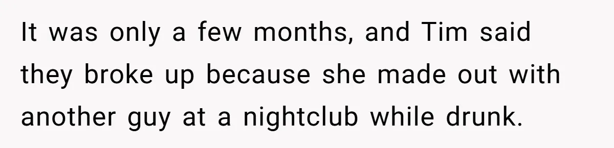 It was only a few months, and Tim said they broke up because she made out with another guy at a nightclub while drunk.
