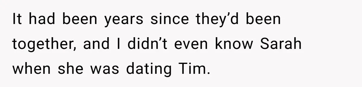 It had been years since they’d been together, and I didn’t even know Sarah when she was dating Tim.