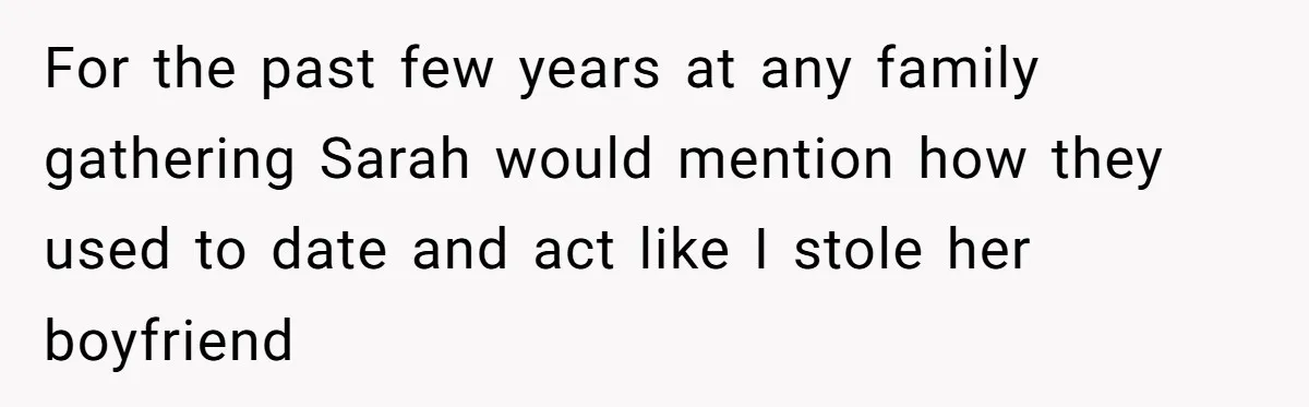 For the past few years at any family gathering Sarah would mention how they used to date and act like I stole her boyfriend