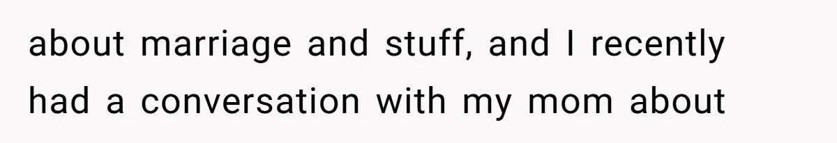 about marriage and stuff, and I recently had a conversation with my mom about