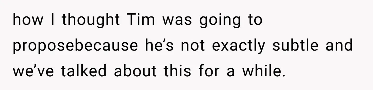 how I thought Tim was going to proposebecause he’s not exactly subtle and we’ve talked about this for a while.