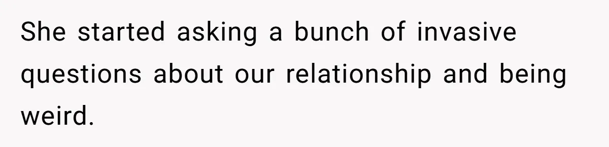 She started asking a bunch of invasive questions about our relationship and being weird.