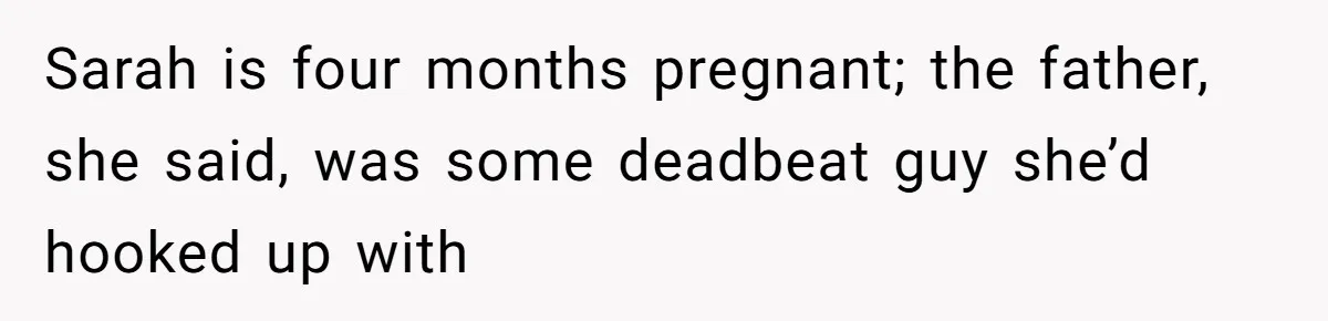 Sarah is four months pregnant; the father, she said, was some deadbeat guy she’d hooked up with