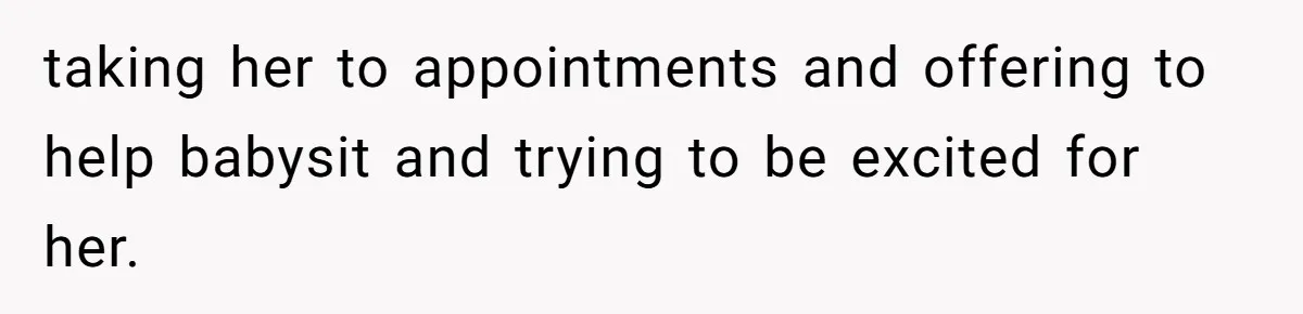 taking her to appointments and offering to help babysit and trying to be excited for her.