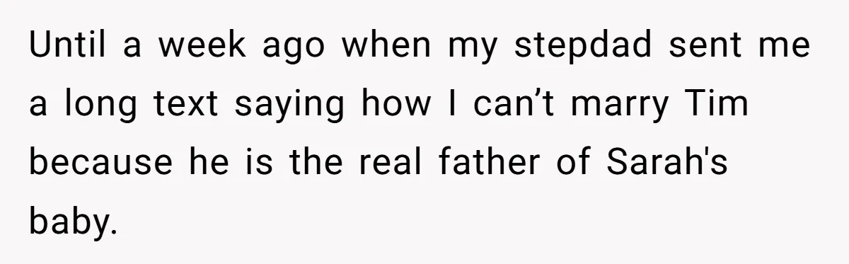 Until a week ago when my stepdad sent me a long text saying how I can’t marry Tim because he is the real father of Sarah's baby.
