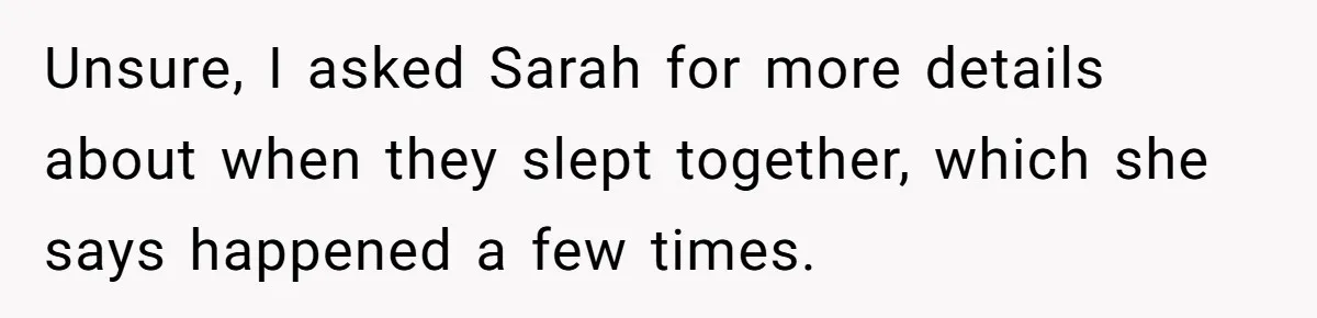 Unsure, I asked Sarah for more details about when they slept together, which she says happened a few times.