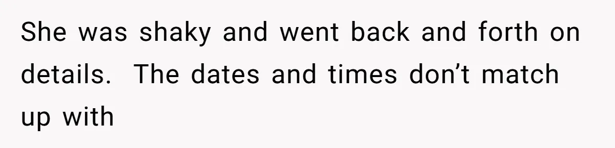 She was shaky and went back and forth on details.  The dates and times don’t match up with