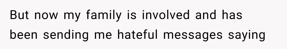 But now my family is involved and has been sending me hateful messages saying