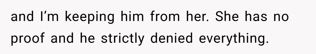 and I’m keeping him from her. She has no proof and he strictly denied everything.