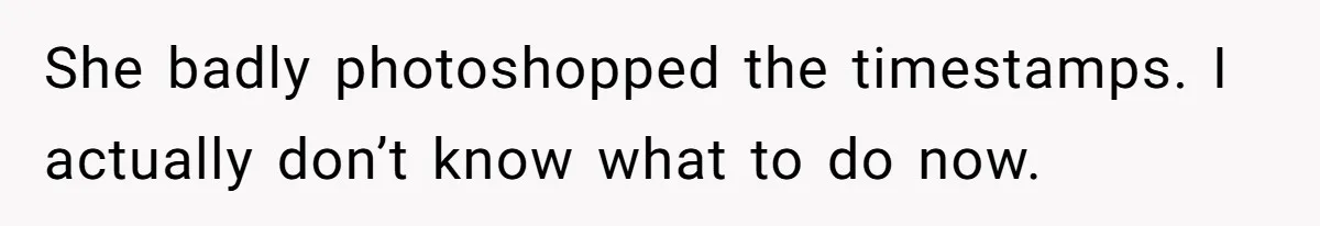 She badly photoshopped the timestamps. I actually don’t know what to do now.