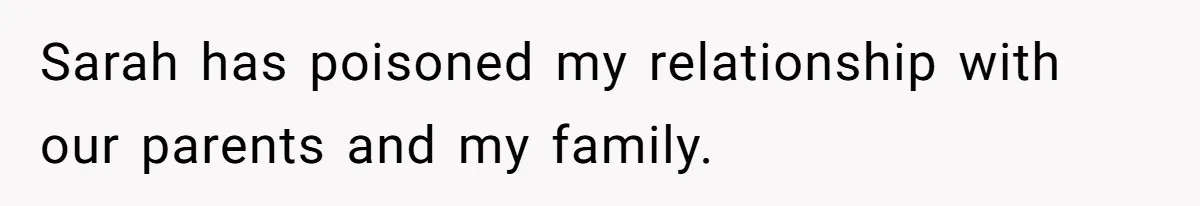 Sarah has poisoned my relationship with our parents and my family.