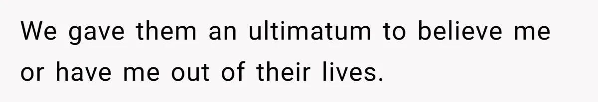 We gave them an ultimatum to believe me or have me out of their lives.