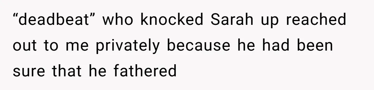“deadbeat” who knocked Sarah up reached out to me privately because he had been sure that he fathered