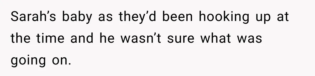 Sarah’s baby as they’d been hooking up at the time and he wasn’t sure what was going on.