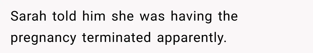 Sarah told him she was having the pregnancy terminated apparently.