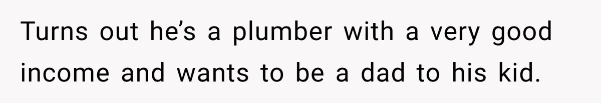 Turns out he’s a plumber with a very good income and wants to be a dad to his kid.