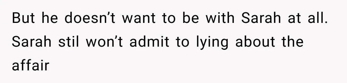 But he doesn’t want to be with Sarah at all. Sarah stil won’t admit to lying about the affair