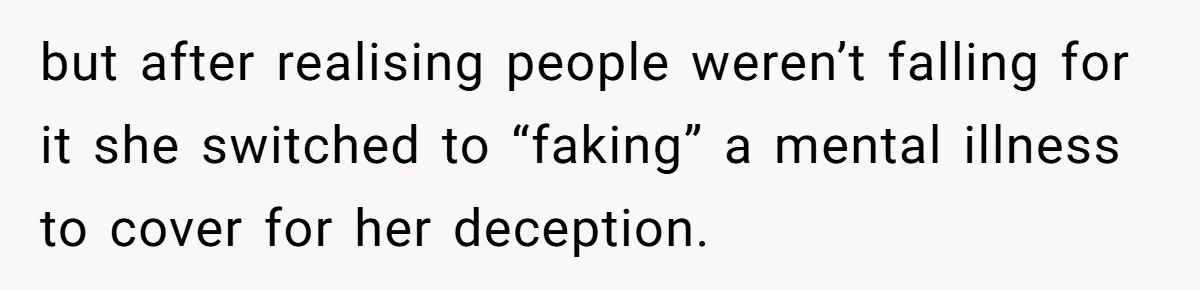 but after realising people weren’t falling for it she switched to “faking” a mental illness to cover for her deception.